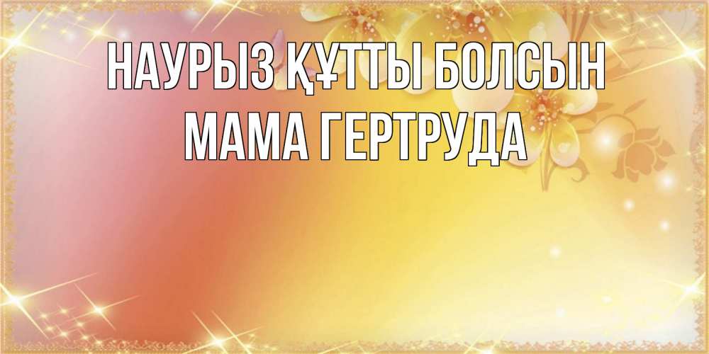 Открытка на каждый день с именем, Мама-Гертруда Наурыз құтты болсын бесплатные открытки на международный женский день Прикольная открытка с пожеланием онлайн скачать бесплатно 