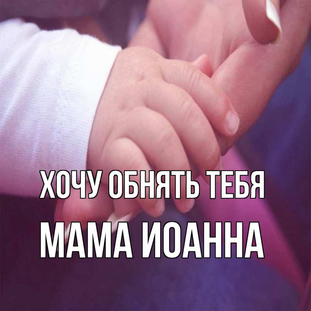 Открытка на каждый день с именем, Мама-Иоанна Хочу обнять тебя мама с ребенком Прикольная открытка с пожеланием онлайн скачать бесплатно 
