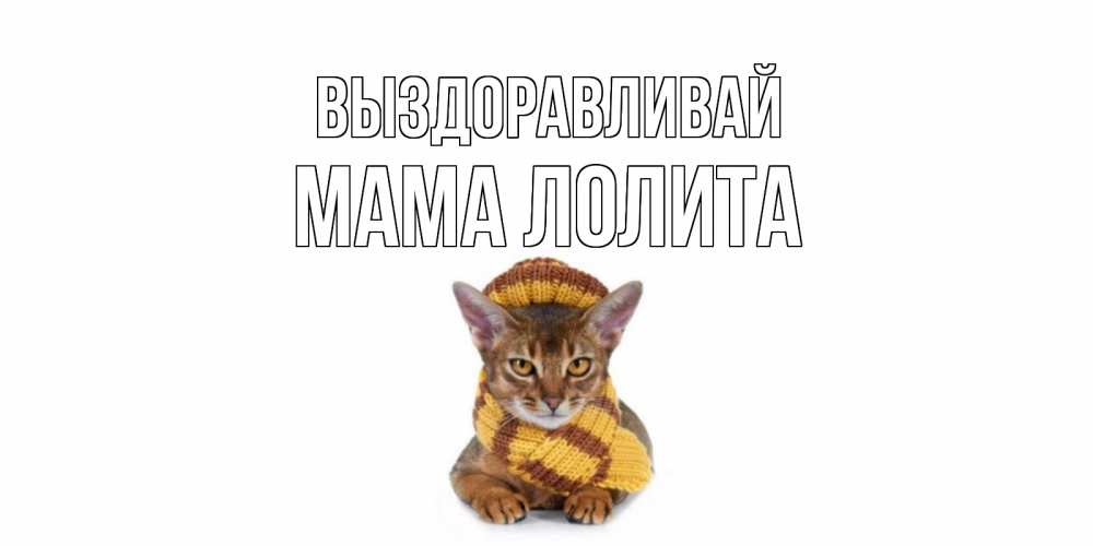 Открытка на каждый день с именем, Мама-Лолита Выздоравливай родные не болейте Прикольная открытка с пожеланием онлайн скачать бесплатно 