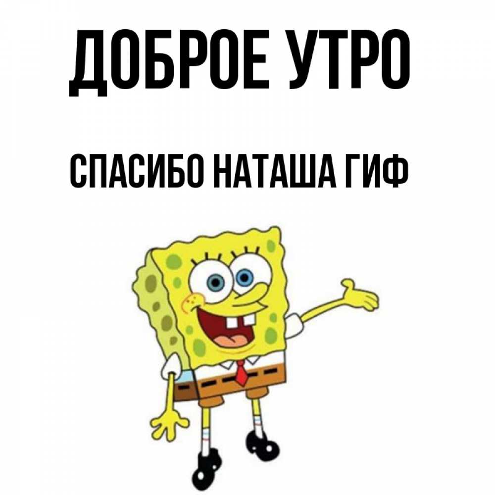 Открытка на каждый день с именем, СПАСИБО-НАТАША-ГИФ Доброе утро губка боб улыбается Прикольная открытка с пожеланием онлайн скачать бесплатно 