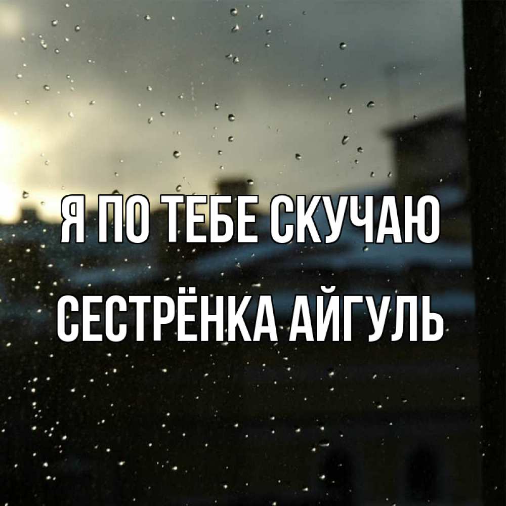 Открытка на каждый день с именем, Сестрёнка-Айгуль Я по тебе скучаю капли на стекле Прикольная открытка с пожеланием онлайн скачать бесплатно 