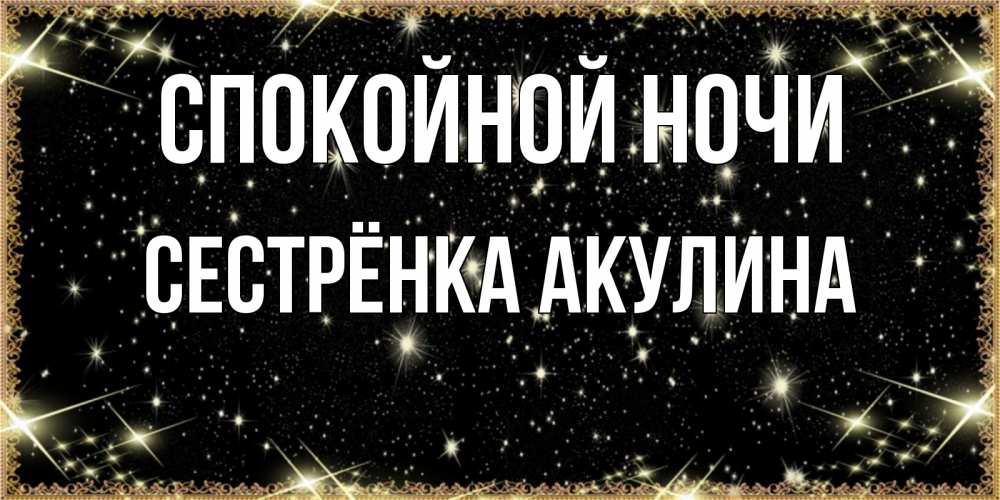 Открытка на каждый день с именем, Сестрёнка-Акулина Спокойной ночи засыпаем под звездами Прикольная открытка с пожеланием онлайн скачать бесплатно 