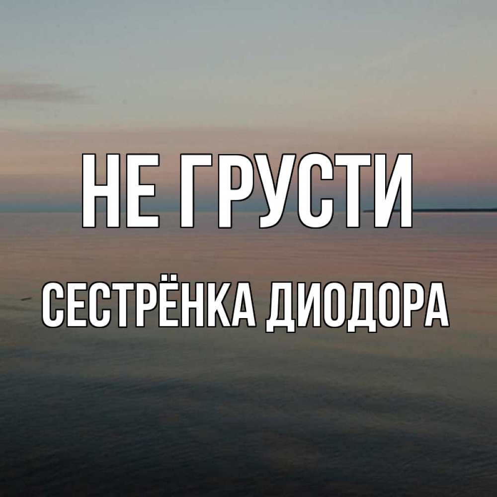 Открытка на каждый день с именем, Сестрёнка-Диодора Не грусти водная гладь Прикольная открытка с пожеланием онлайн скачать бесплатно 