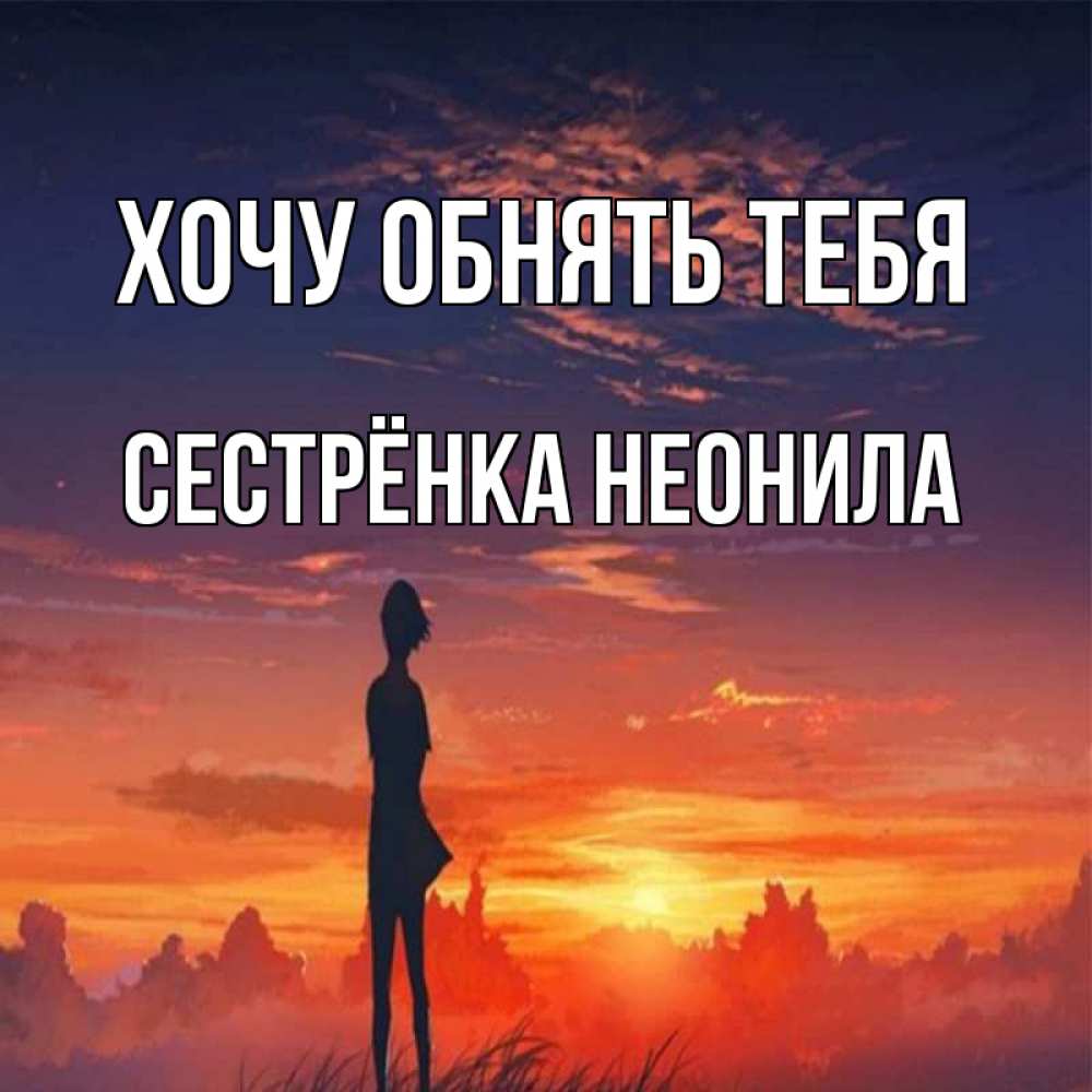 Открытка на каждый день с именем, Сестрёнка-Неонила Хочу обнять тебя стройная девушка Прикольная открытка с пожеланием онлайн скачать бесплатно 