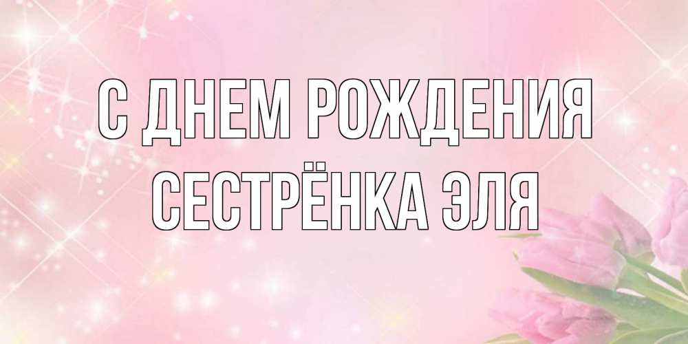 Открытка на каждый день с именем, Сестрёнка-Эля С днем рождения открытки в нежных цветах Прикольная открытка с пожеланием онлайн скачать бесплатно 