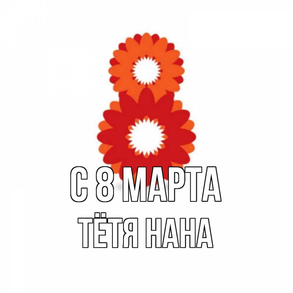 Открытка на каждый день с именем, Тётя-Нана С 8 МАРТА восьмерка из лепестков Прикольная открытка с пожеланием онлайн скачать бесплатно 