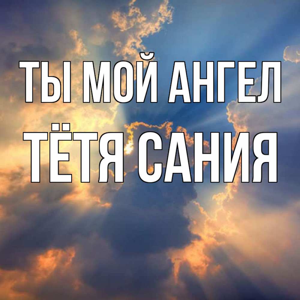 Открытка на каждый день с именем, Тётя-Сания Ты мой ангел ангельский свет сквозь облака Прикольная открытка с пожеланием онлайн скачать бесплатно 