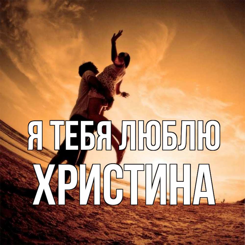 Открытка на каждый день с именем, Христина Я тебя люблю парень держит девушку Прикольная открытка с пожеланием онлайн скачать бесплатно 