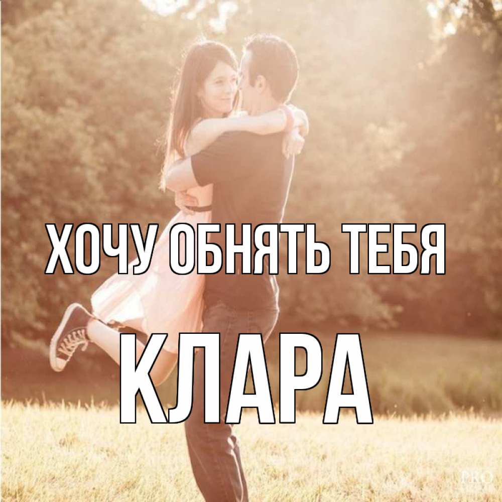 Открытка на каждый день с именем, Клара Хочу обнять тебя парень и девушка фото под фильтром Прикольная открытка с пожеланием онлайн скачать бесплатно 
