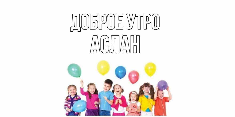 Открытка на каждый день с именем, Аслан Доброе утро веселье Прикольная открытка с пожеланием онлайн скачать бесплатно 