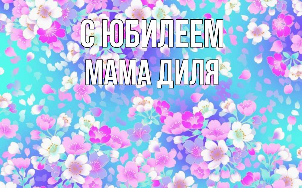 Открытка на каждый день с именем, Мама-Диля С юбилеем открытка с заливкой Прикольная открытка с пожеланием онлайн скачать бесплатно 