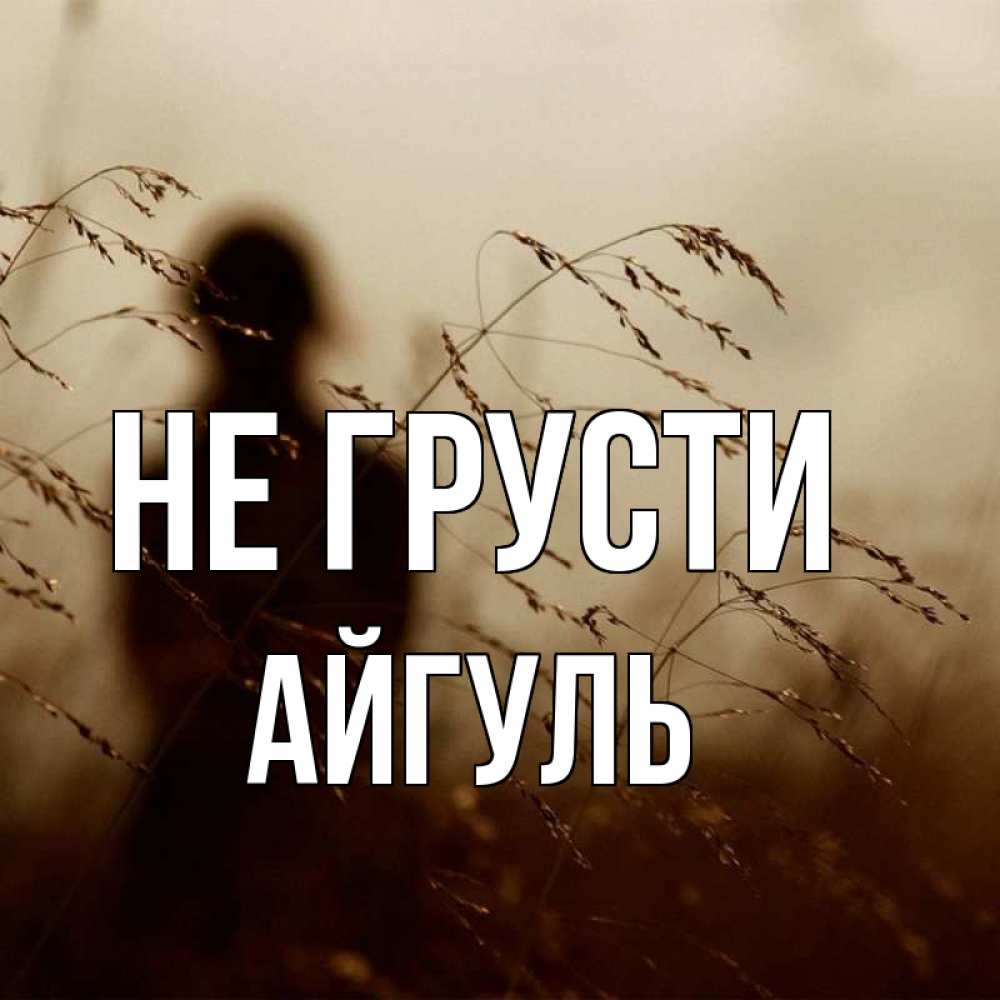 Открытка на каждый день с именем, Айгуль Не грусти грусть Прикольная открытка с пожеланием онлайн скачать бесплатно 