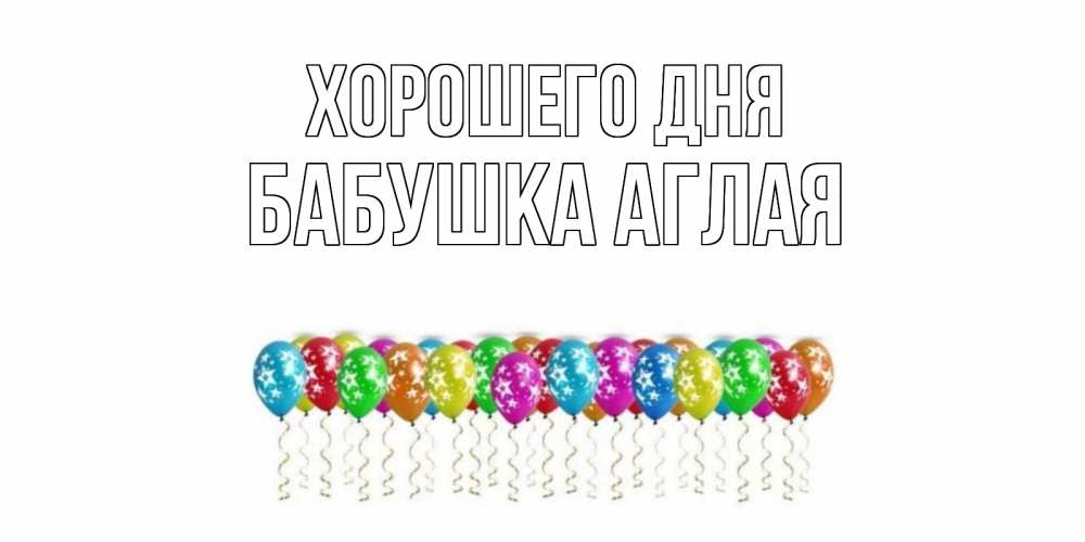Открытка на каждый день с именем, Бабушка-Аглая Хорошего дня прекрасного дня Прикольная открытка с пожеланием онлайн скачать бесплатно 