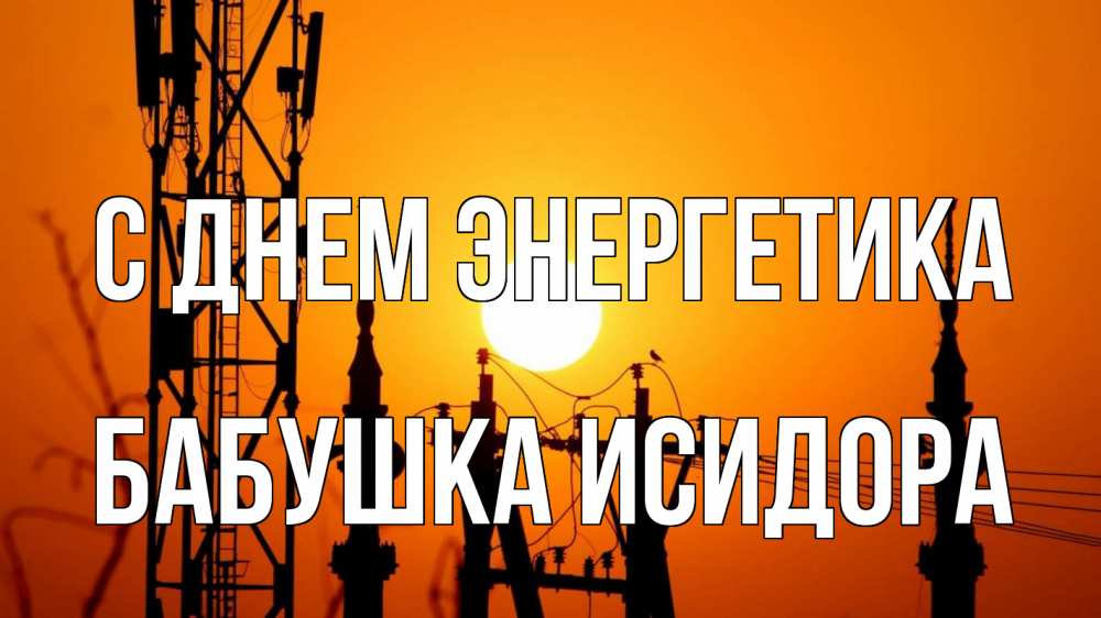 Открытка на каждый день с именем, Бабушка-Исидора С днем энергетика закат,  электроэнергия, энергетик Прикольная открытка с пожеланием онлайн скачать бесплатно 