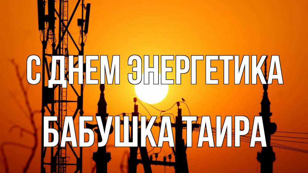 Открытка на каждый день с именем, Бабушка-Таира С днем энергетика закат,  электроэнергия, энергетик Прикольная открытка с пожеланием онлайн скачать бесплатно 