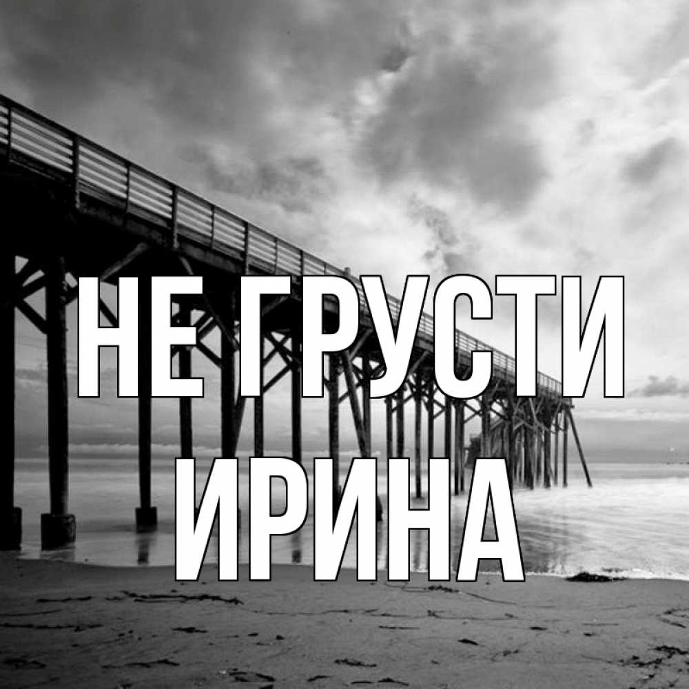 Открытка на каждый день с именем, Ирина Не грусти вода и пляж под мостом Прикольная открытка с пожеланием онлайн скачать бесплатно 