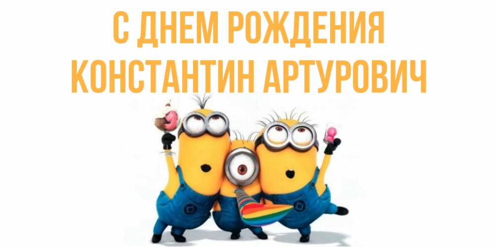 Открытка на каждый день с именем, Константин-Артурович С днем рождения миньоны Прикольная открытка с пожеланием онлайн скачать бесплатно 