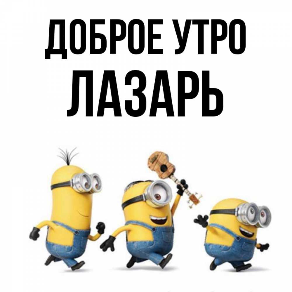 Открытка на каждый день с именем, Лазарь Доброе утро миньоны и прекрасное утро Прикольная открытка с пожеланием онлайн скачать бесплатно 