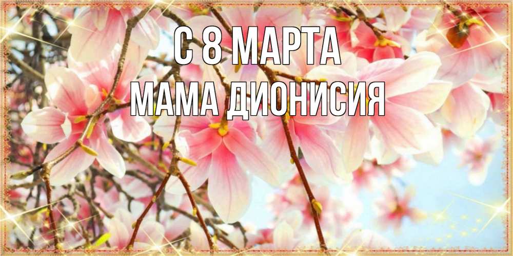 Открытка на каждый день с именем, Мама-Дионисия С 8 МАРТА цветы деревьев на 8 марта Прикольная открытка с пожеланием онлайн скачать бесплатно 