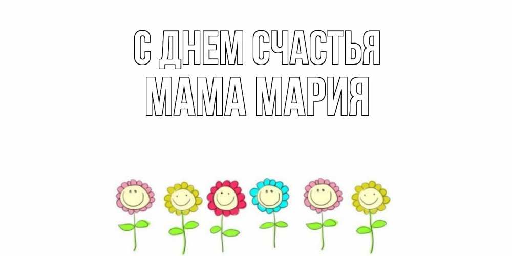 Открытка на каждый день с именем, Мама-Мария С днем счастья улыбка, цветы Прикольная открытка с пожеланием онлайн скачать бесплатно 