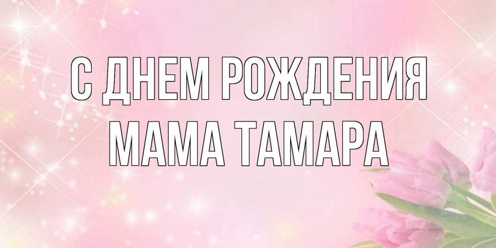 Открытка на каждый день с именем, Мама-Тамара С днем рождения открытки в нежных цветах Прикольная открытка с пожеланием онлайн скачать бесплатно 