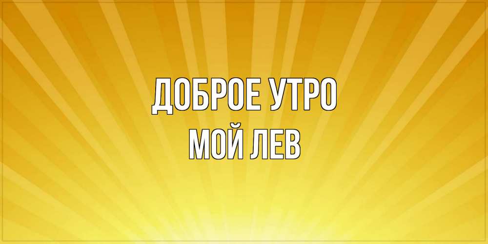 Открытка на каждый день с именем, Мой-Лев Доброе утро пожелания доброго утра Прикольная открытка с пожеланием онлайн скачать бесплатно 