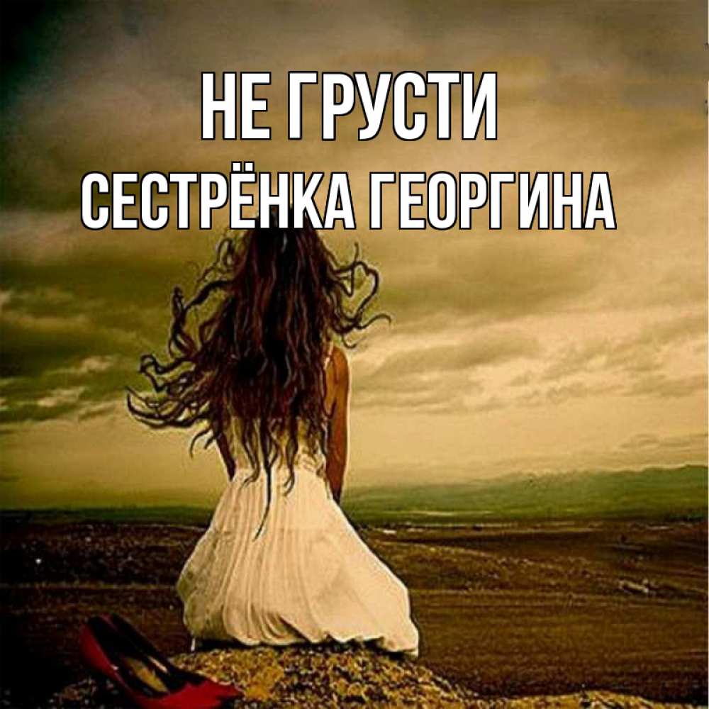 Открытка на каждый день с именем, Сестрёнка-Георгина Не грусти белое платье и длинные волосы Прикольная открытка с пожеланием онлайн скачать бесплатно 