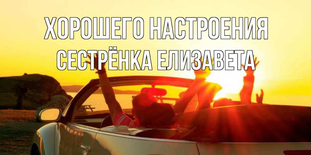 Открытка на каждый день с именем, Сестрёнка-Елизавета Хорошего настроения фото счастливые люди в хорошем настроении Прикольная открытка с пожеланием онлайн скачать бесплатно 