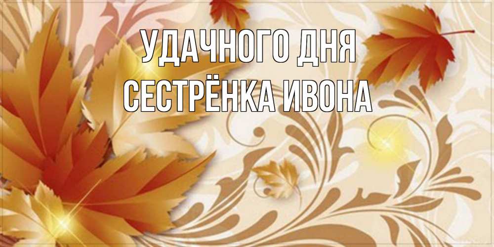 Открытка на каждый день с именем, Сестрёнка-Ивона Удачного дня листики и осеннее настроение Прикольная открытка с пожеланием онлайн скачать бесплатно 