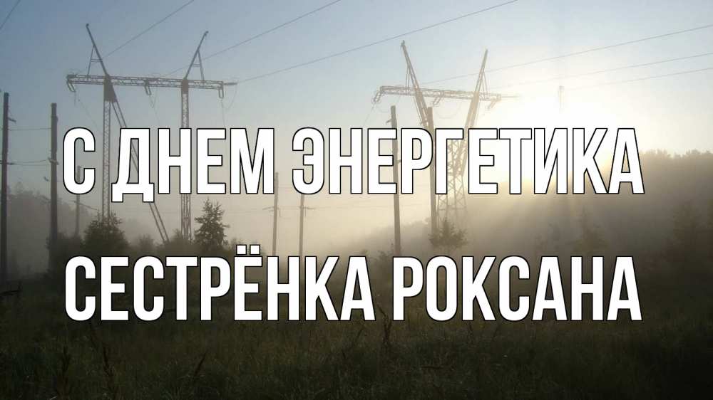 Открытка на каждый день с именем, Сестрёнка-Роксана С днем энергетика ЛЭП Прикольная открытка с пожеланием онлайн скачать бесплатно 
