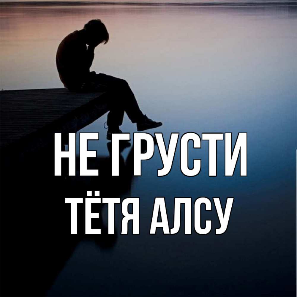 Открытка на каждый день с именем, Тётя-Алсу Не грусти печаль Прикольная открытка с пожеланием онлайн скачать бесплатно 