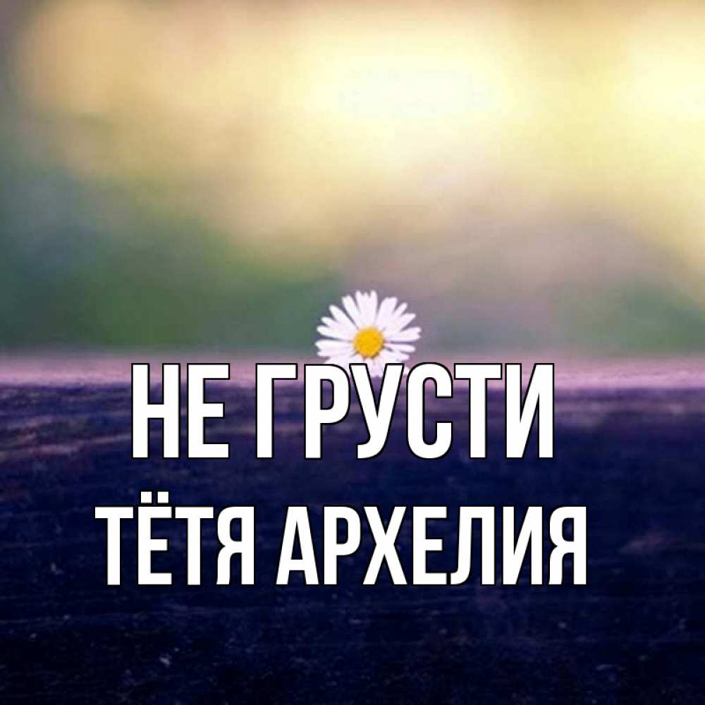 Открытка на каждый день с именем, Тётя-Архелия Не грусти красота Прикольная открытка с пожеланием онлайн скачать бесплатно 