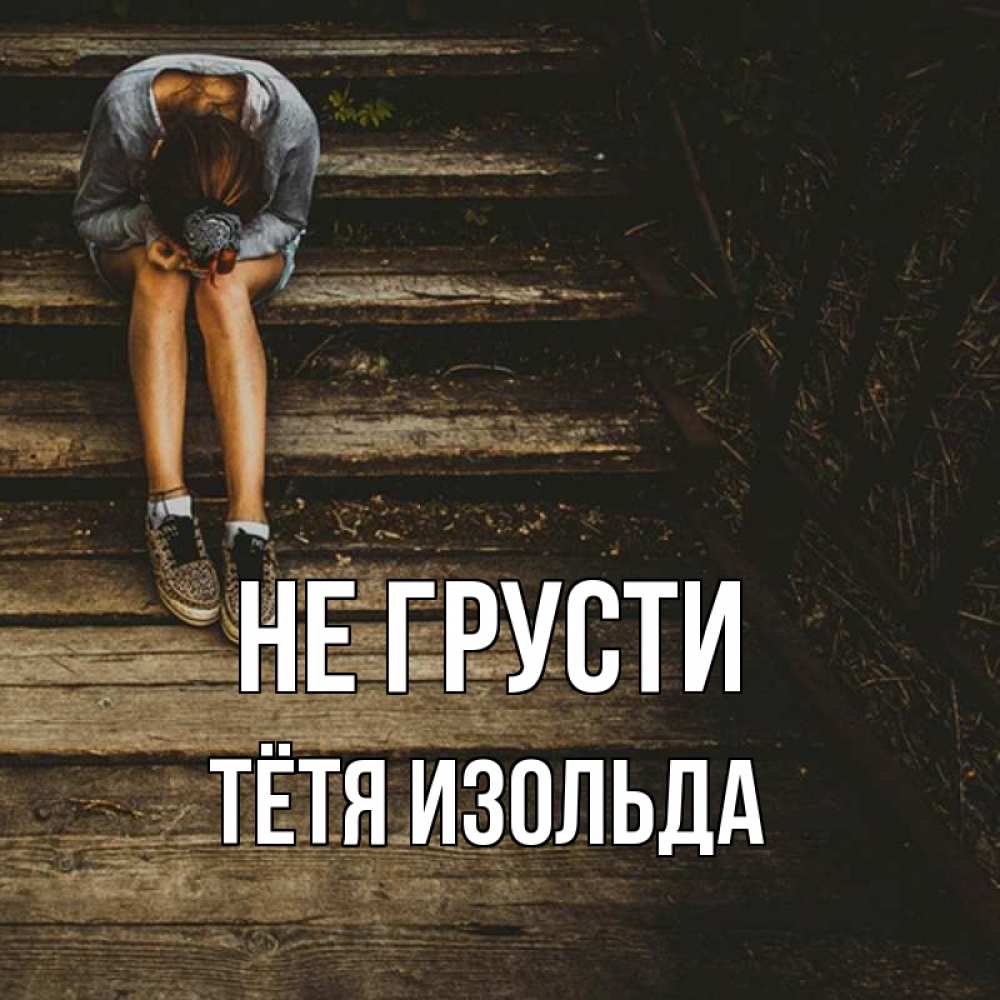 Открытка на каждый день с именем, Тётя-Изольда Не грусти девушка сидит на деревянных ступеньках Прикольная открытка с пожеланием онлайн скачать бесплатно 