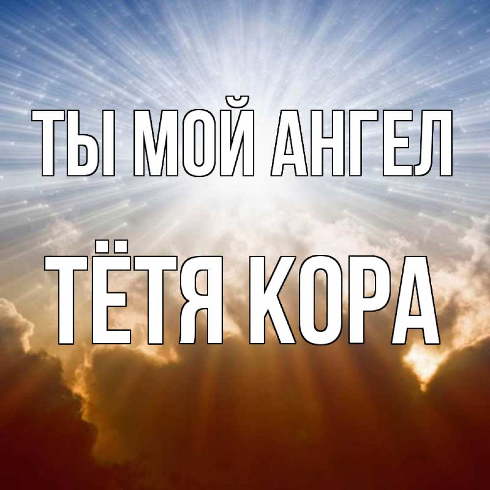 Открытка на каждый день с именем, Тётя-Кора Ты мой ангел ангельский свет на небе Прикольная открытка с пожеланием онлайн скачать бесплатно 