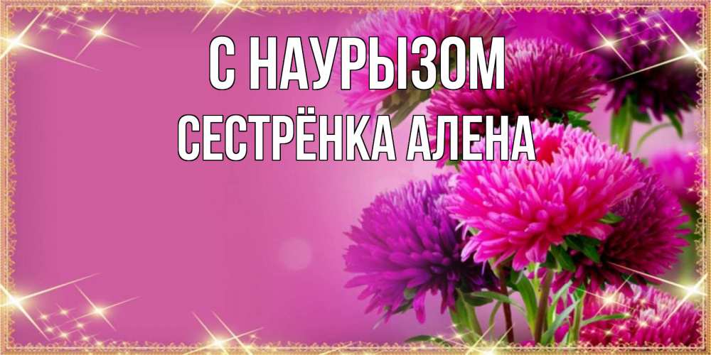 Открытка на каждый день с именем, Сестрёнка-Алена С наурызом садовые цветы на праздник весны наурыз Прикольная открытка с пожеланием онлайн скачать бесплатно 