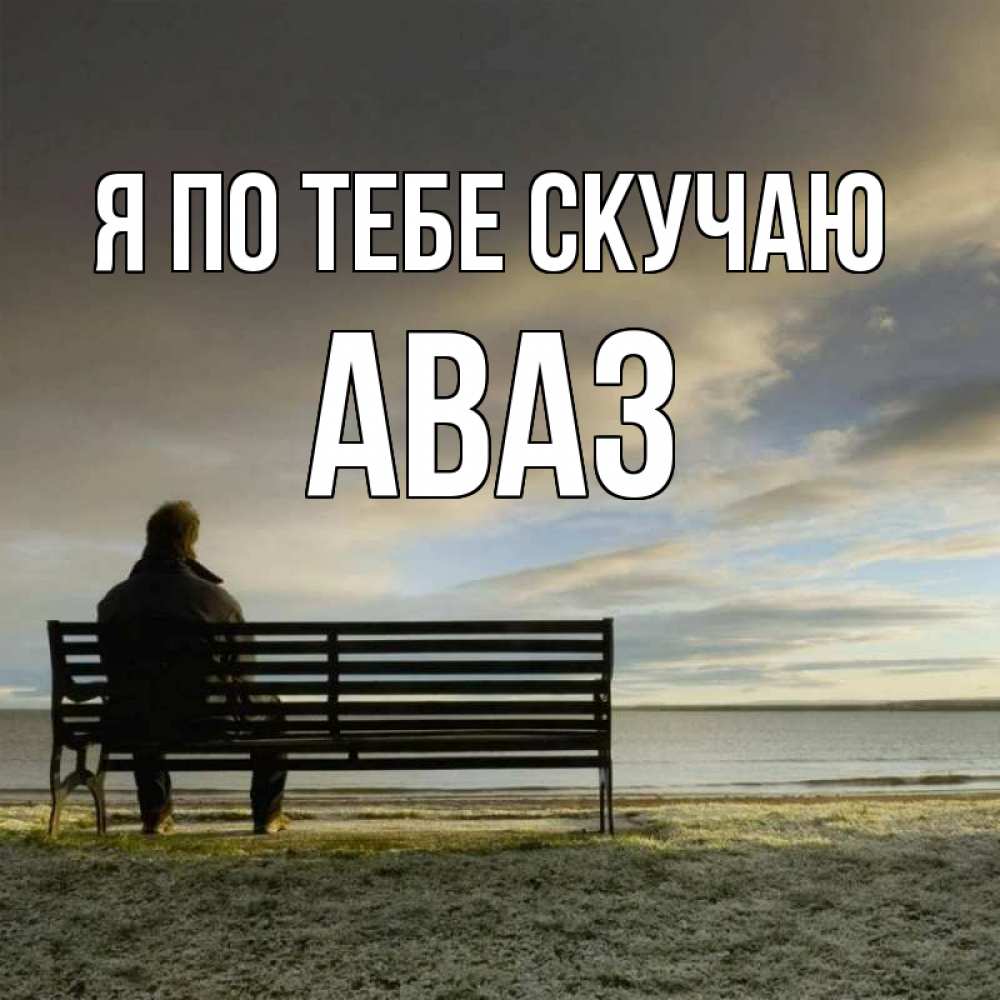 Открытка на каждый день с именем, Аваз Я по тебе скучаю лавочка Прикольная открытка с пожеланием онлайн скачать бесплатно 