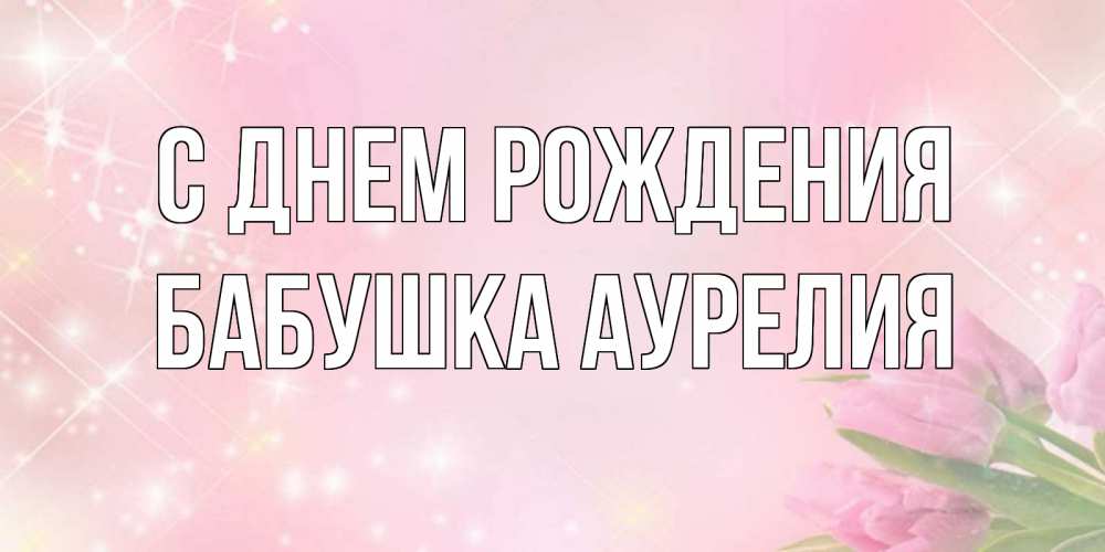 Открытка на каждый день с именем, Бабушка-Аурелия С днем рождения открытки в нежных цветах Прикольная открытка с пожеланием онлайн скачать бесплатно 