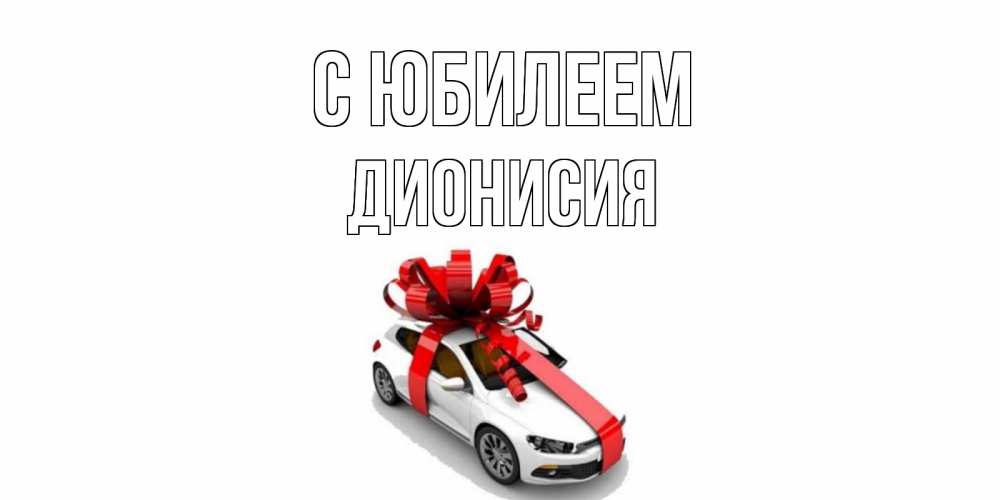 Открытка на каждый день с именем, Дионисия С юбилеем машина, лента Прикольная открытка с пожеланием онлайн скачать бесплатно 