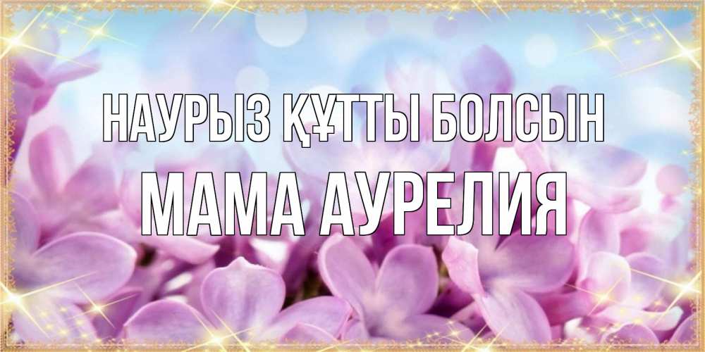 Открытка на каждый день с именем, Мама-Аурелия Наурыз құтты болсын открытка на наурыз  день с цветами Прикольная открытка с пожеланием онлайн скачать бесплатно 