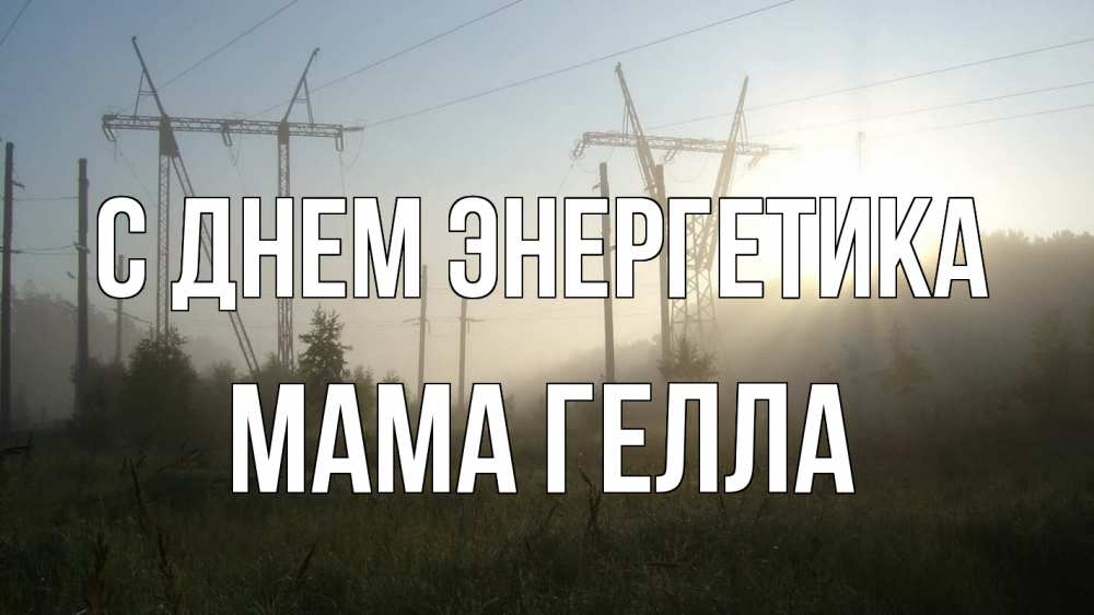 Открытка на каждый день с именем, Мама-Гелла С днем энергетика ЛЭП Прикольная открытка с пожеланием онлайн скачать бесплатно 