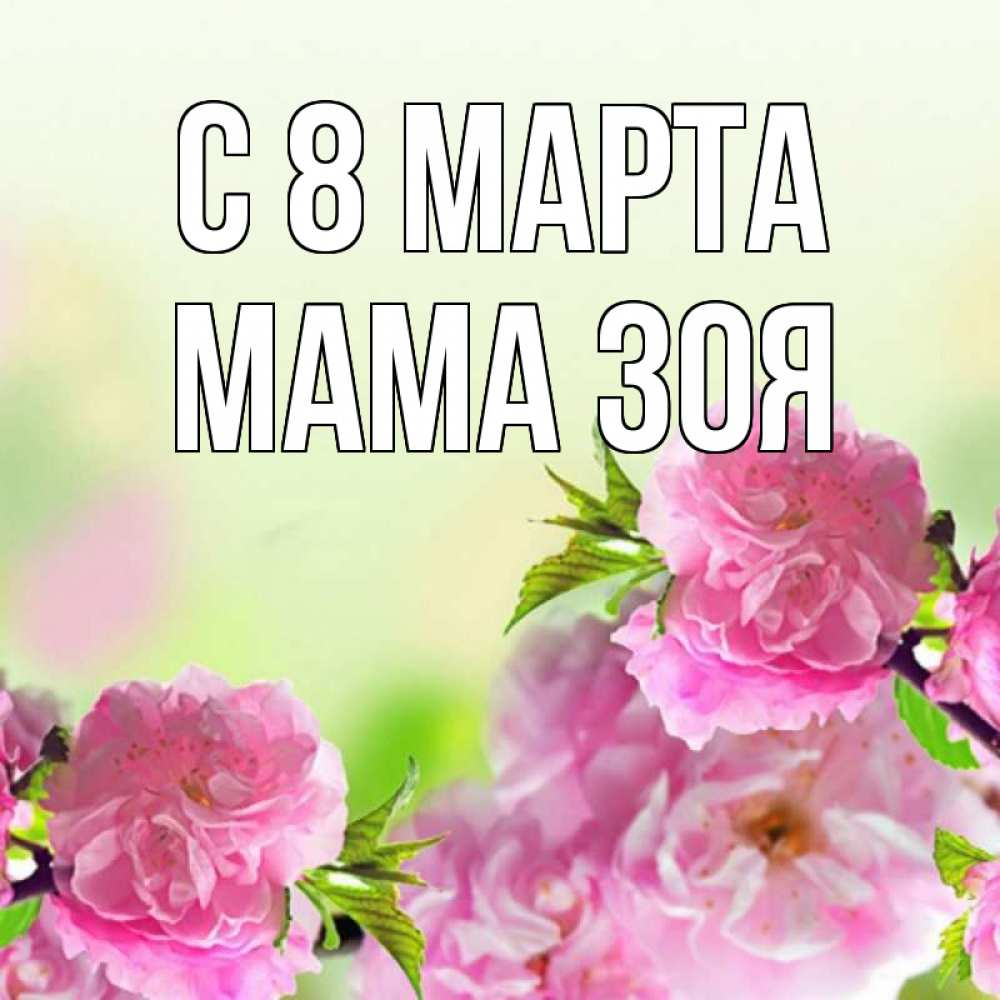 Открытка на каждый день с именем, Мама-Зоя С 8 МАРТА цветы Прикольная открытка с пожеланием онлайн скачать бесплатно 
