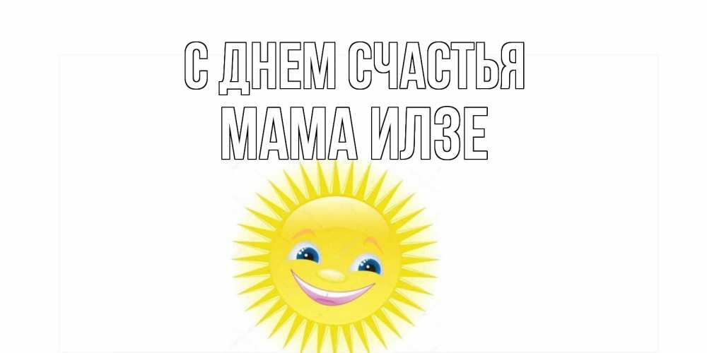 Открытка на каждый день с именем, Мама-Илзе С днем счастья пожелания позитивные Прикольная открытка с пожеланием онлайн скачать бесплатно 