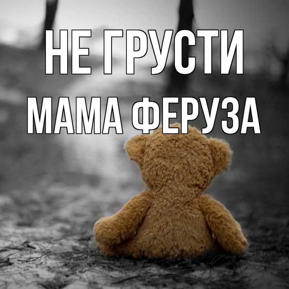 Открытка на каждый день с именем, Мама-Феруза Не грусти медведь со спин Прикольная открытка с пожеланием онлайн скачать бесплатно 