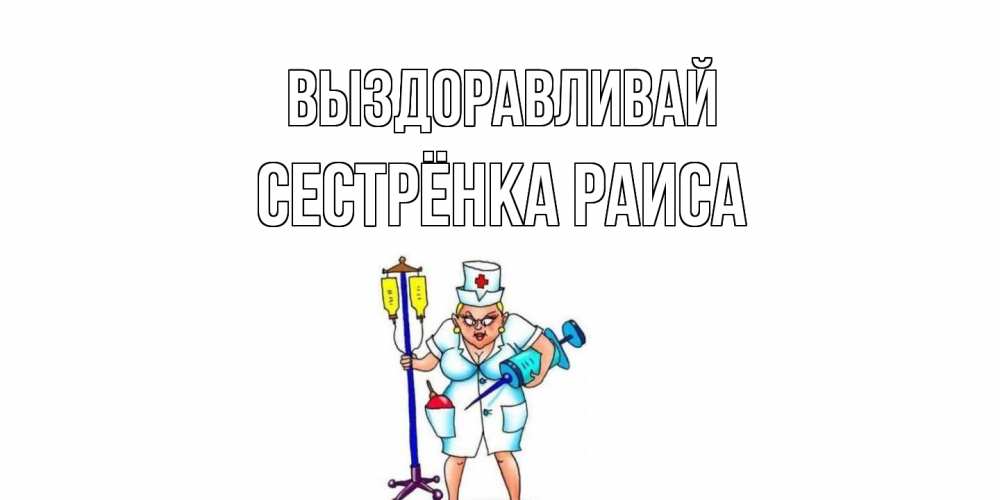 Открытка на каждый день с именем, Сестрёнка-Раиса Выздоравливай медсестра Прикольная открытка с пожеланием онлайн скачать бесплатно 