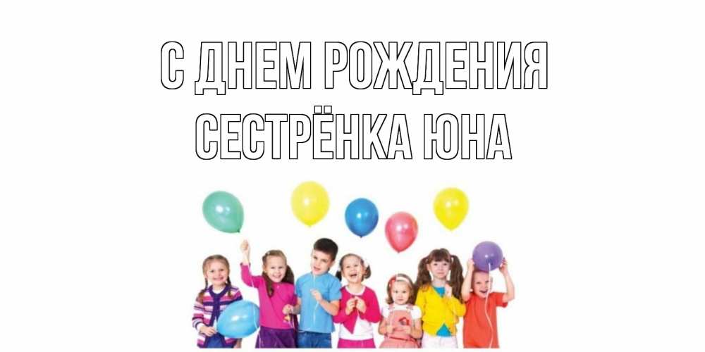 Открытка на каждый день с именем, Сестрёнка-Юна С днем рождения Дети, шары Прикольная открытка с пожеланием онлайн скачать бесплатно 