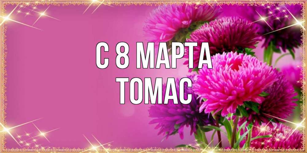 Открытка на каждый день с именем, Томас С 8 МАРТА садовые цветы на 8 марта Прикольная открытка с пожеланием онлайн скачать бесплатно 