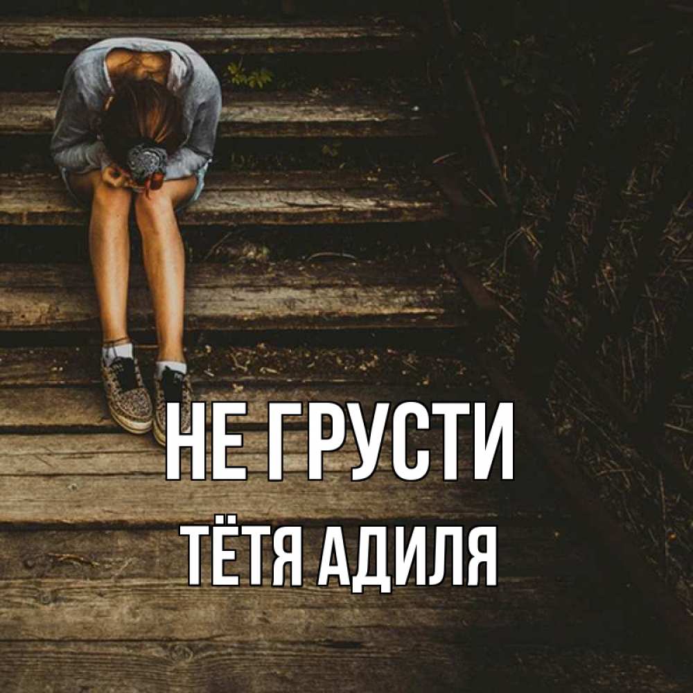 Открытка на каждый день с именем, Тётя-Адиля Не грусти девушка сидит на деревянных ступеньках Прикольная открытка с пожеланием онлайн скачать бесплатно 