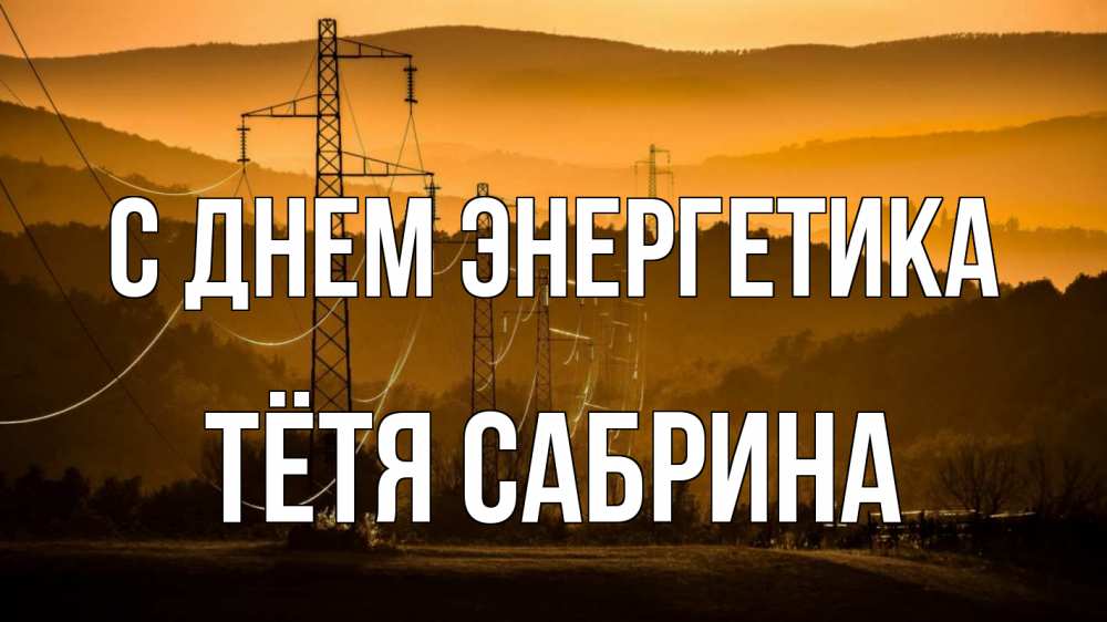 Открытка на каждый день с именем, Тётя-Сабрина С днем энергетика ЛЭП провода горы закат Прикольная открытка с пожеланием онлайн скачать бесплатно 