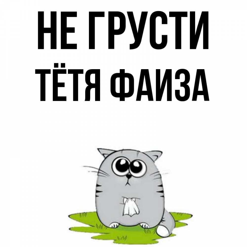 Открытка на каждый день с именем, Тётя-Фаиза Не грусти грустный котяра Прикольная открытка с пожеланием онлайн скачать бесплатно 