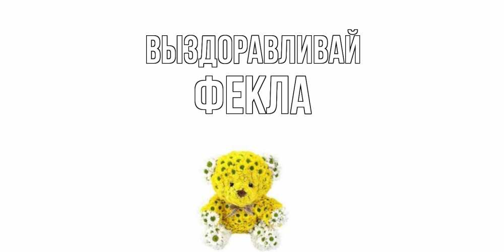 Открытка на каждый день с именем, Фекла Выздоравливай мишка Прикольная открытка с пожеланием онлайн скачать бесплатно 